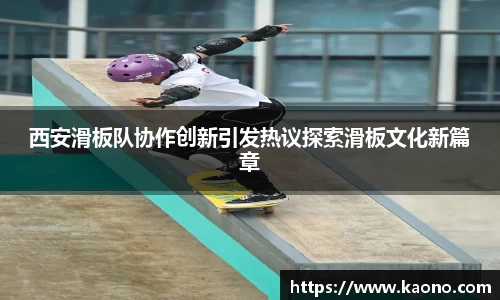 西安滑板队协作创新引发热议探索滑板文化新篇章